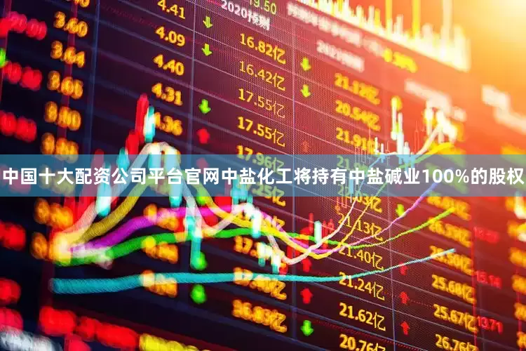 中国十大配资公司平台官网中盐化工将持有中盐碱业100%的股权