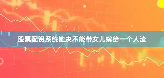 股票配资系统她决不能带女儿嫁给一个人渣