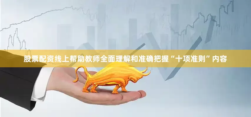 股票配资线上帮助教师全面理解和准确把握“十项准则”内容