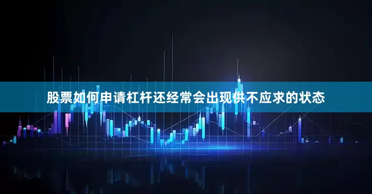股票如何申请杠杆还经常会出现供不应求的状态