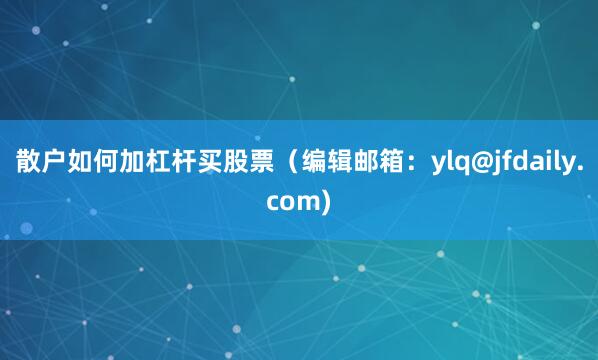 散户如何加杠杆买股票（编辑邮箱：ylq@jfdaily.com)