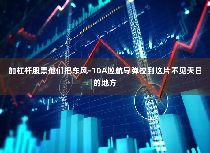 加杠杆股票他们把东风-10A巡航导弹拉到这片不见天日的地方