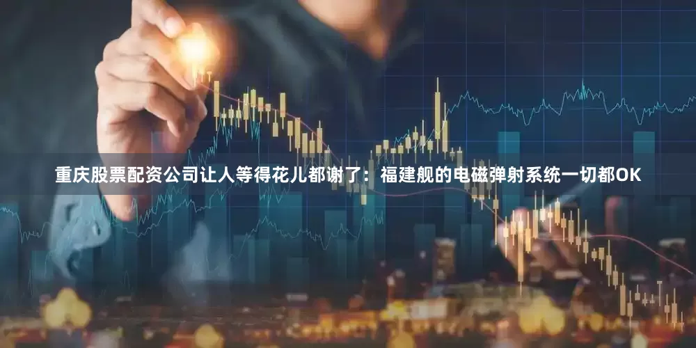 重庆股票配资公司让人等得花儿都谢了：福建舰的电磁弹射系统一切都OK
