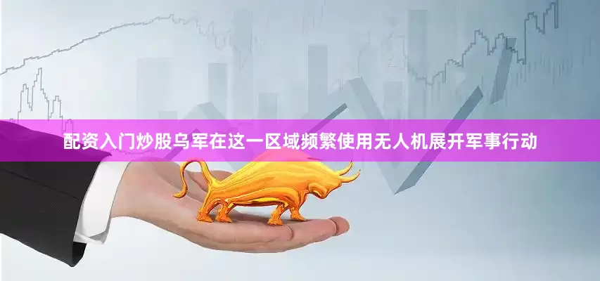 配资入门炒股乌军在这一区域频繁使用无人机展开军事行动