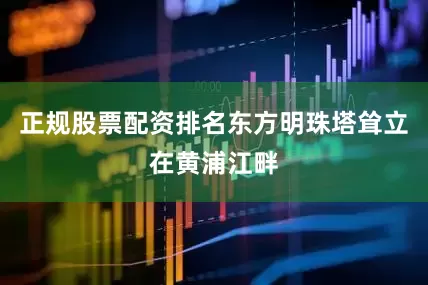 正规股票配资排名东方明珠塔耸立在黄浦江畔