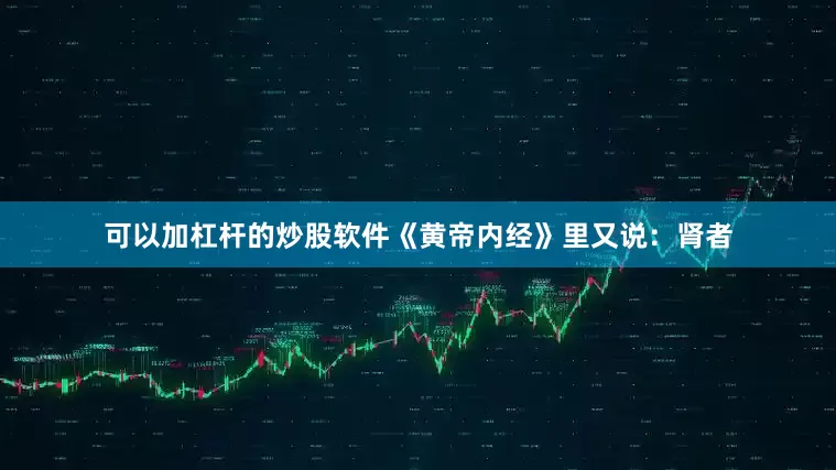 可以加杠杆的炒股软件《黄帝内经》里又说：肾者