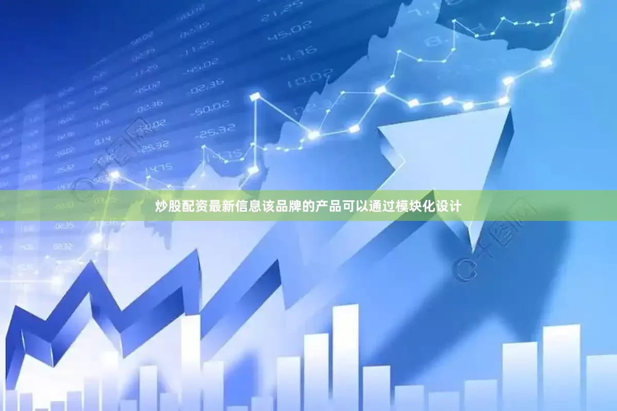 炒股配资最新信息该品牌的产品可以通过模块化设计