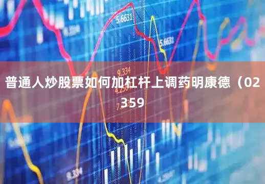 普通人炒股票如何加杠杆上调药明康德（02359