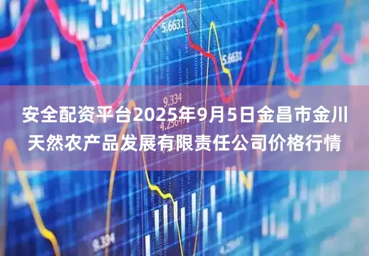 安全配资平台2025年9月5日金昌市金川天然农产品发展有限责任公司价格行情