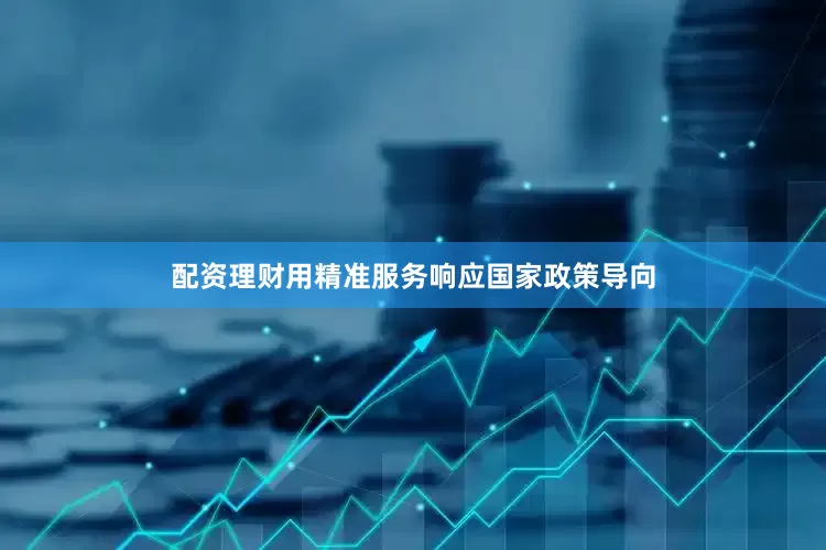 配资理财用精准服务响应国家政策导向