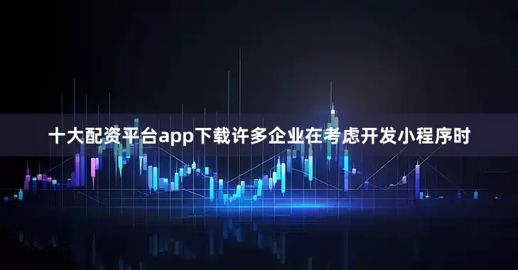 十大配资平台app下载许多企业在考虑开发小程序时
