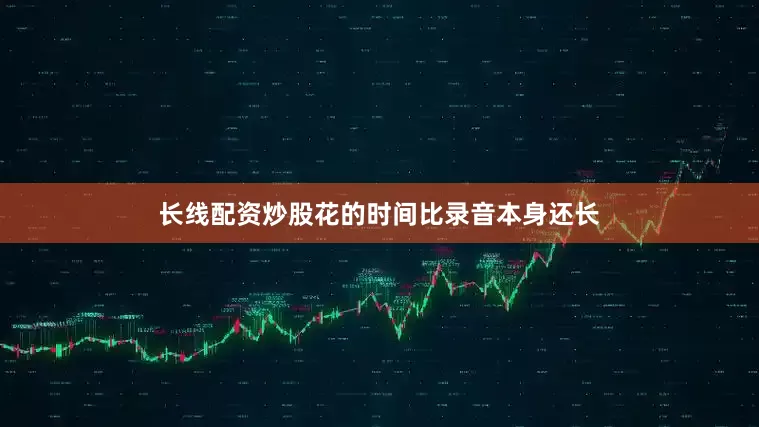 长线配资炒股花的时间比录音本身还长