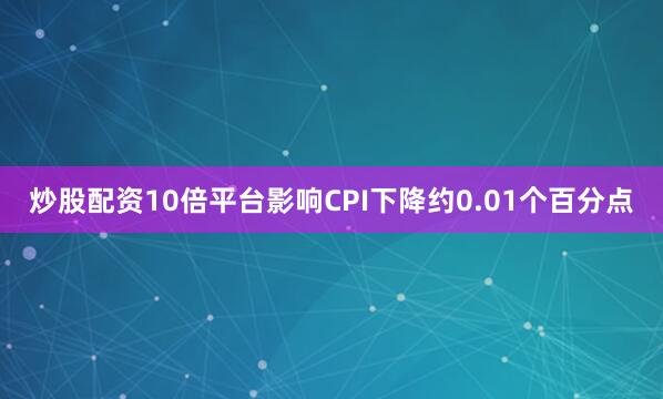 炒股配资10倍平台影响CPI下降约0.01个百分点